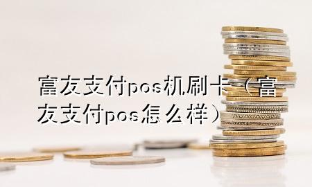 富友支付pos机刷卡（富友支付pos怎么样）