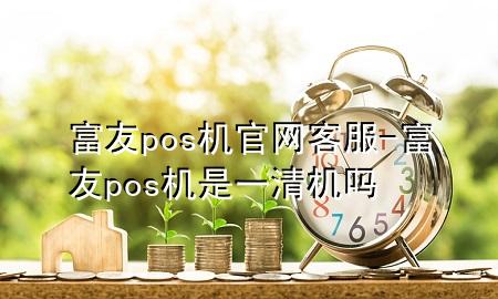 富友pos机官网客服-富友pos机是一清机吗