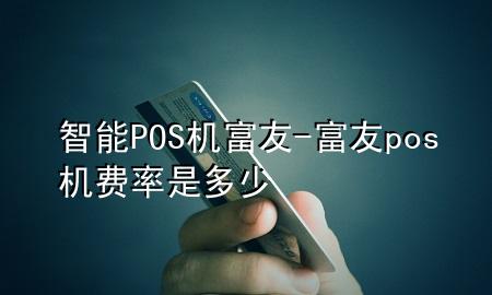 智能POS机富友-富友pos机费率是多少