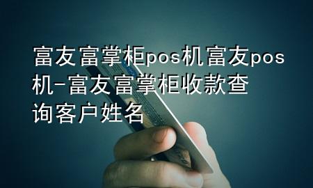 富友富掌柜pos机富友pos机-富友富掌柜收款查询客户姓名