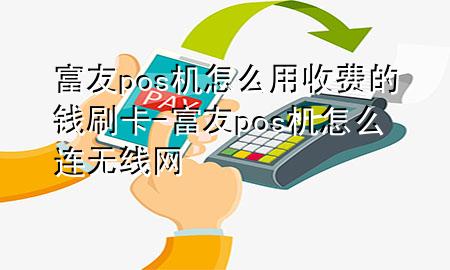 富友pos机怎么用收费的钱刷卡-富友pos机怎么连无线网