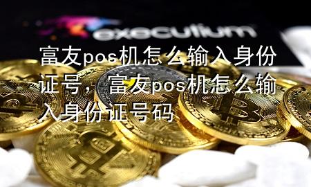 富友pos机怎么输入身份证号，富友pos机怎么输入身份证号码