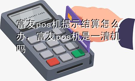 富友pos机提示结算怎么办，富友pos机是一清机吗