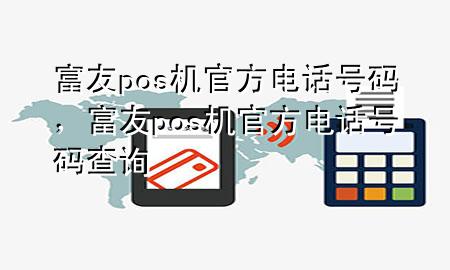 富友pos机官方电话号码，富友pos机官方电话号码查询