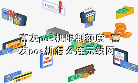 富友pos机限制额度-富友pos机怎么连无线网