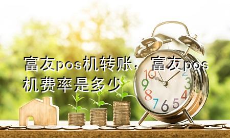 富友pos机转账，富友pos机费率是多少