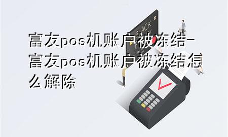 富友pos机账户被冻结-富友pos机账户被冻结怎么解除