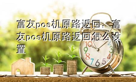 富友pos机原路返回，富友pos机原路返回怎么设置