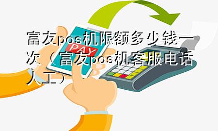 富友pos机限额多少钱一次（富友pos机客服电话人工）