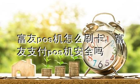 富友pos机怎么刷卡，富友支付pos机安全吗