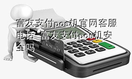 富友支付pos机官网客服电话-富友支付pos机安全吗