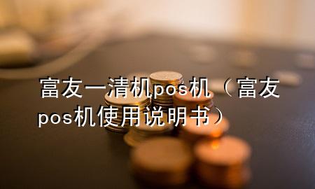 富友一清机pos机（富友pos机使用说明书）