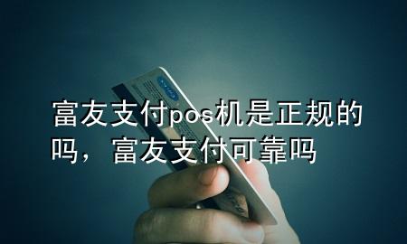 富友支付pos机是正规的吗，富友支付可靠吗