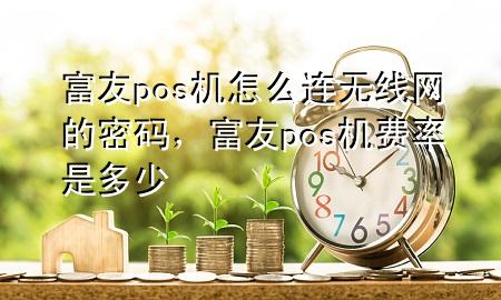 富友pos机怎么连无线网的密码，富友pos机费率是多少