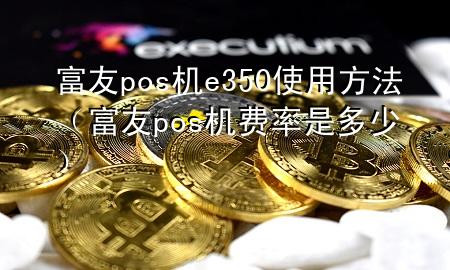 富友pos机e350使用方法（富友pos机费率是多少）