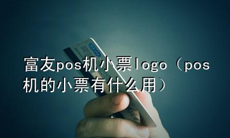 富友pos机小票logo（pos机的小票有什么用）