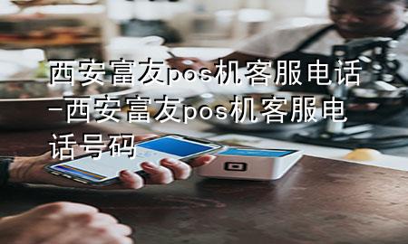 西安富友pos机客服电话-西安富友pos机客服电话号码