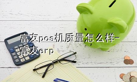 富友pos机质量怎么样-富友erp