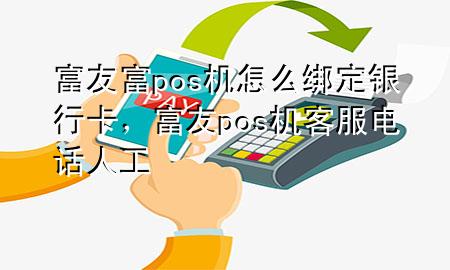 富友富pos机怎么绑定银行卡，富友pos机客服电话人工