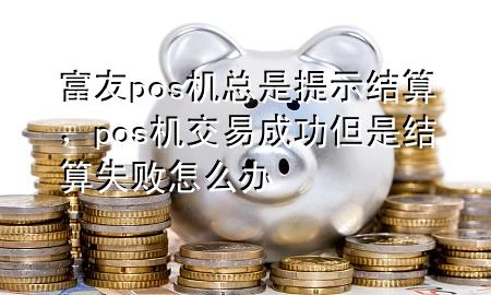 富友pos机总是提示结算，pos机交易成功但是结算失败怎么办