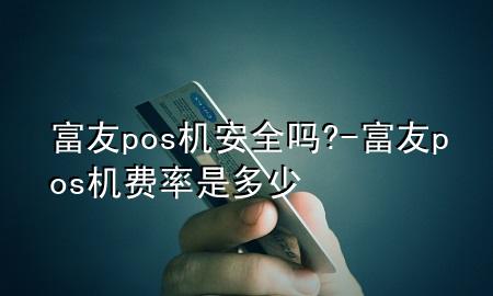 富友pos机安全吗?-富友pos机费率是多少