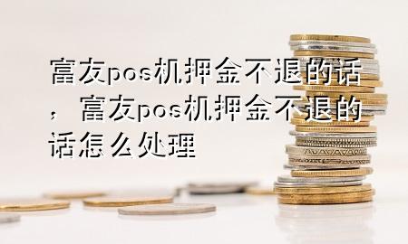 富友pos机押金不退的话，富友pos机押金不退的话怎么处理