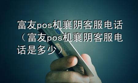 富友pos机襄阴客服电话（富友pos机襄阴客服电话是多少）