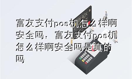 富友支付pos机怎么样啊安全吗，富友支付pos机怎么样啊安全吗是真的吗