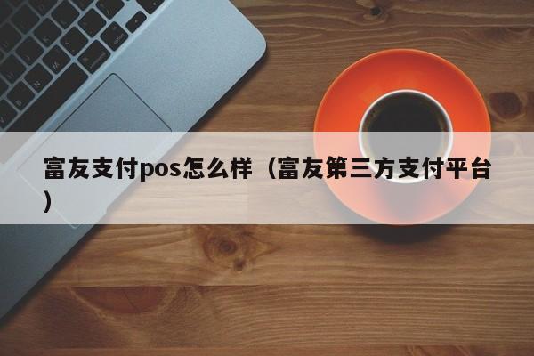 富友支付的pos机 富友支付pos怎么样（富友第三方支付平台）