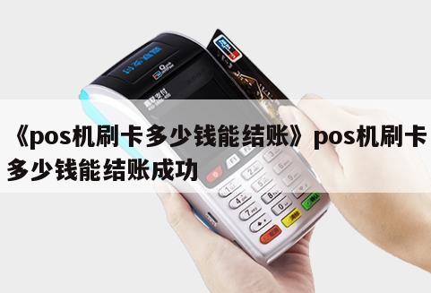 富掌柜pos机反结账 《pos机刷卡多少钱能结账》pos机刷卡多少钱能结账成功