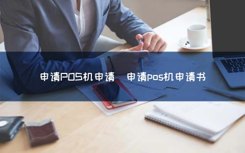 富掌柜pos机申请 申请POS机申请（申请pos机申请书）