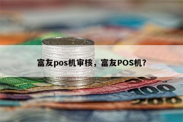 富友pos机审核 银联审核pos机商户需要多长时间