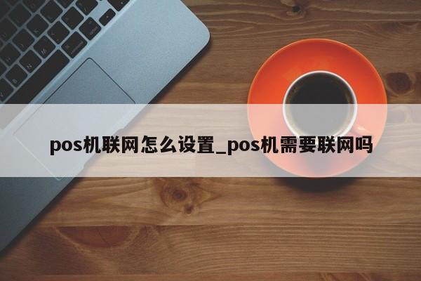 富友pos机怎么连接网络 pos机联网怎么设置_pos机需要联网吗