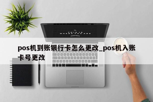 富友智能pos机后台改收款银行 pos机到账银行卡怎么更改_pos机入账卡号更改