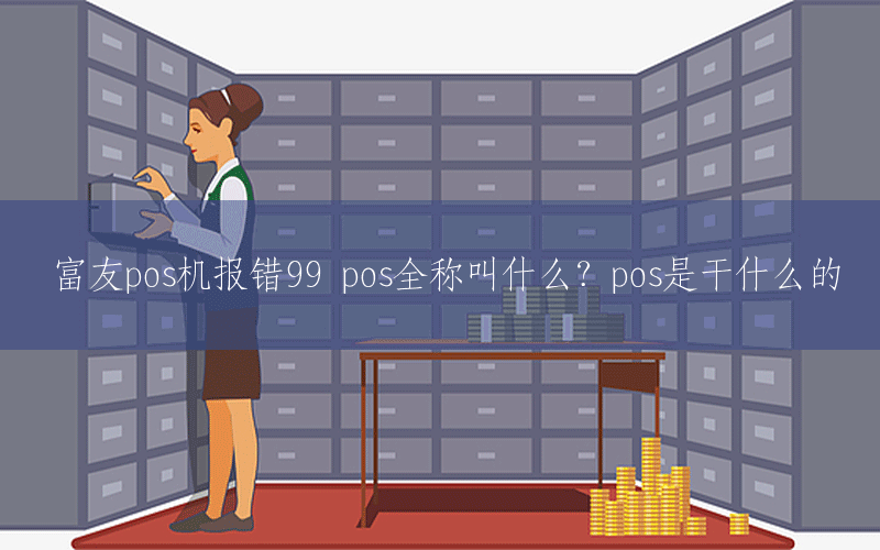 富友pos机报错99 pos全称叫什么？pos是干什么的