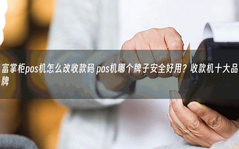 富掌柜pos机怎么改收款码 pos机哪个牌子安全好用？收款机十大品牌