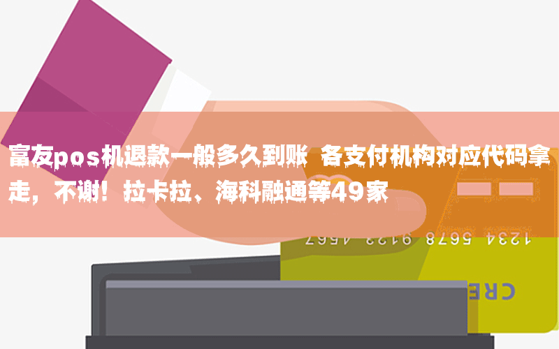 富友pos机退款一般多久到账 各支付机构对应代码拿走，不谢！拉卡拉、海科融通等49家