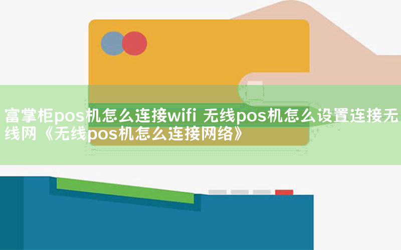 富掌柜pos机怎么连接wifi 无线pos机怎么设置连接无线网《无线pos机怎么连接网络》