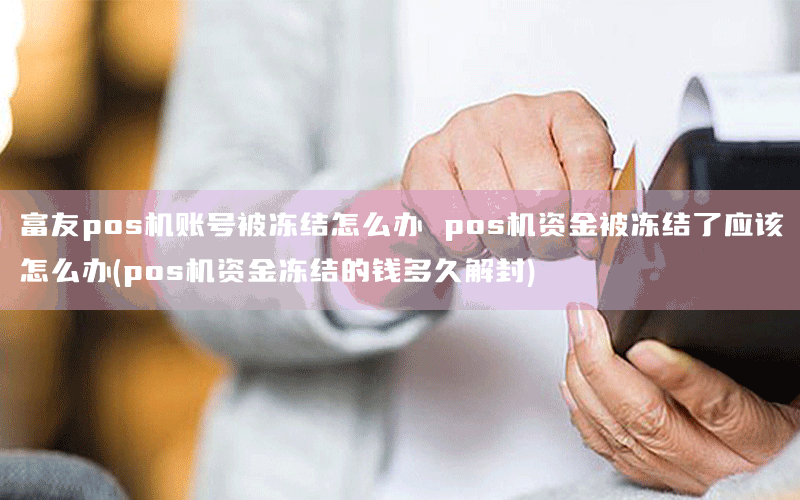 富友pos机账号被冻结怎么办 pos机资金被冻结了应该怎么办(pos机资金冻结的钱多久解封)