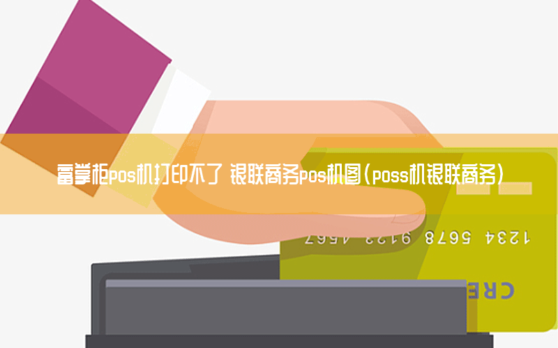 富掌柜pos机打印不了 银联商务pos机图(poss机银联商务)