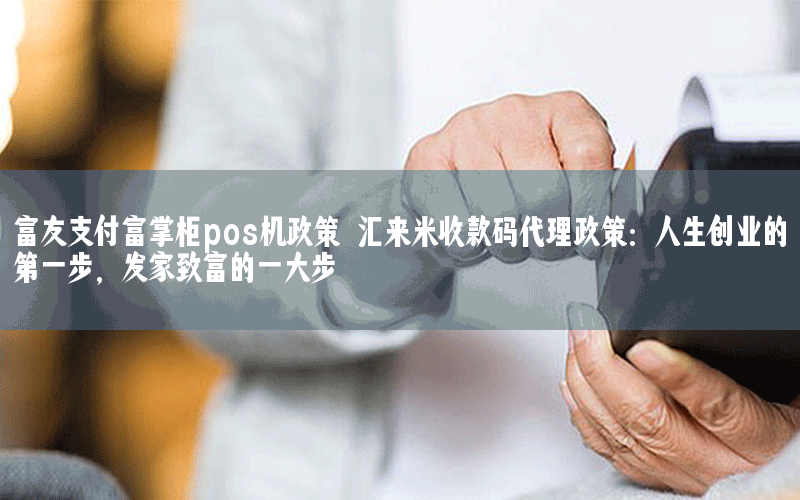 富友支付富掌柜pos机政策 汇来米收款码代理政策：人生创业的第一步，发家致富的一大步