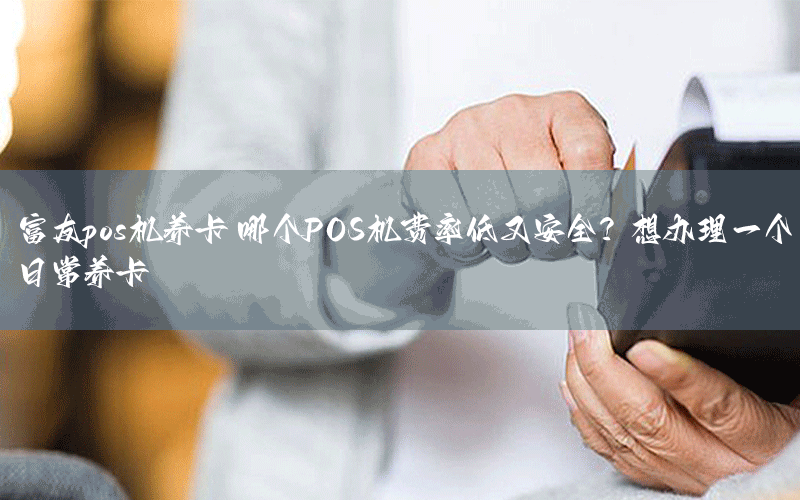 富友pos机养卡 哪个POS机费率低又安全？想办理一个日常养卡