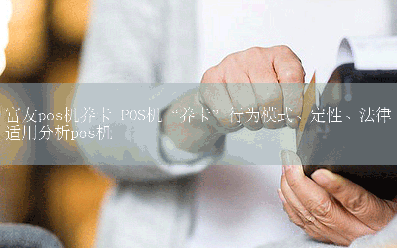 富友pos机养卡 POS机“养卡”行为模式、定性、法律适用分析pos机