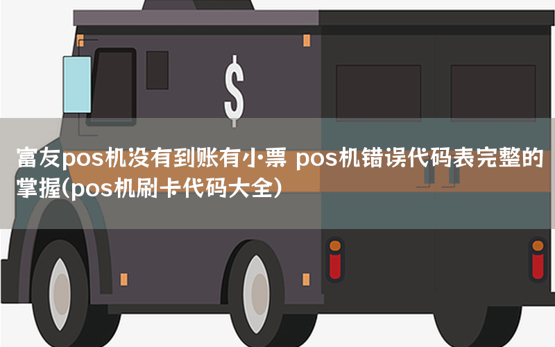 富友pos机没有到账有小票 pos机错误代码表完整的掌握(pos机刷卡代码大全)