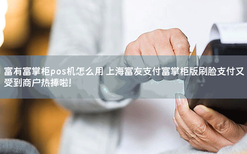 富有富掌柜pos机怎么用 上海富友支付富掌柜版刷脸支付又受到商户热捧啦！