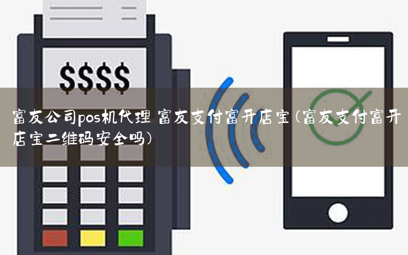 富友公司pos机代理 富友支付富开店宝(富友支付富开店宝二维码安全吗)