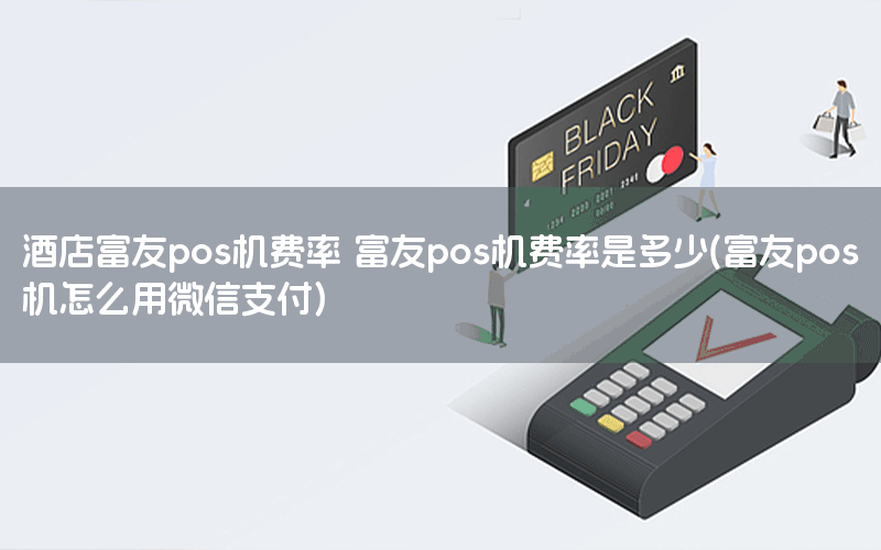 酒店富友pos机费率 富友pos机费率是多少(富友pos机怎么用微信支付)