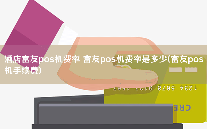 酒店富友pos机费率 富友pos机费率是多少(富友pos机手续费)