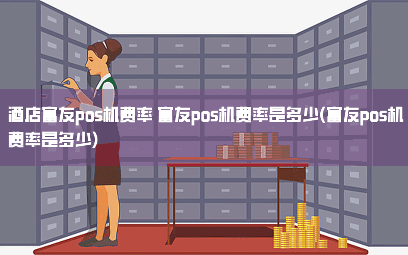 酒店富友pos机费率 富友pos机费率是多少(富友pos机费率是多少)