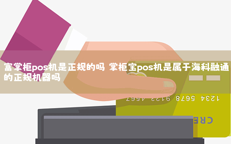 富掌柜pos机是正规的吗 掌柜宝pos机是属于海科融通的正规机器吗？